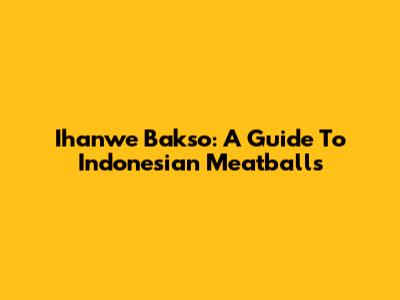 Ihanwe Bakso: A Guide To Indonesian Meatballs