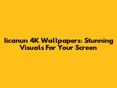 Iicanun 4K Wallpapers: Stunning Visuals For Your Screen