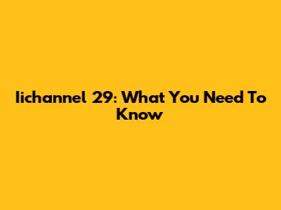 Iichannel 29: What You Need To Know