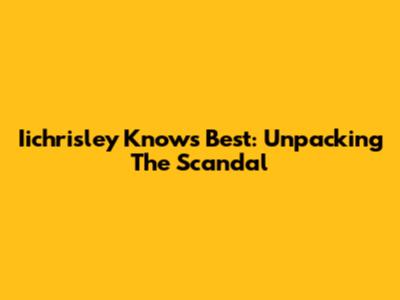 Iichrisley Knows Best: Unpacking The Scandal