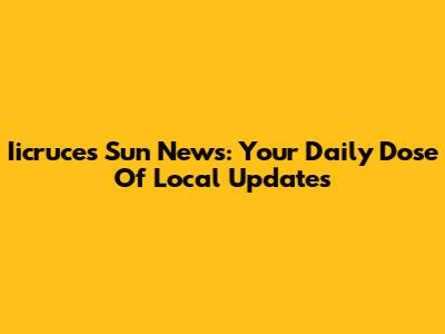Iicruces Sun News: Your Daily Dose Of Local Updates