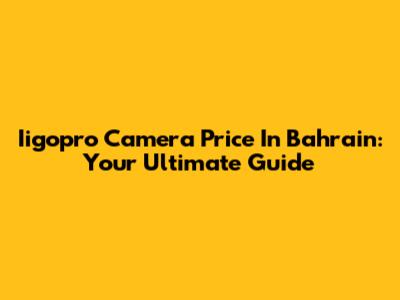 Iigopro Camera Price In Bahrain: Your Ultimate Guide