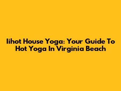 Iihot House Yoga: Your Guide To Hot Yoga In Virginia Beach