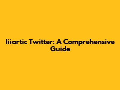 Iiiartic Twitter: A Comprehensive Guide
