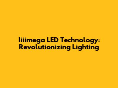Iiiimega LED Technology: Revolutionizing Lighting