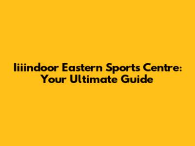Iiiindoor Eastern Sports Centre: Your Ultimate Guide