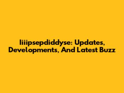 Iiiipsepdiddyse: Updates, Developments, And Latest Buzz