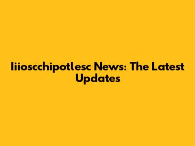 Iiioscchipotlesc News: The Latest Updates