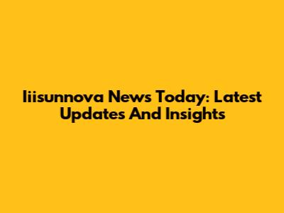 Iiisunnova News Today: Latest Updates And Insights