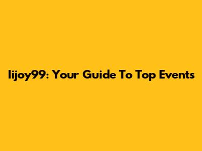 Iijoy99: Your Guide To Top Events