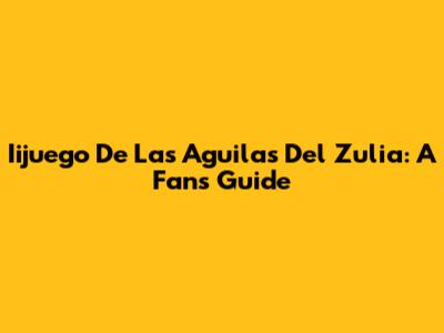 Iijuego De Las Aguilas Del Zulia: A Fan's Guide
