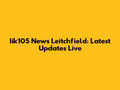 Iik105 News Leitchfield: Latest Updates Live