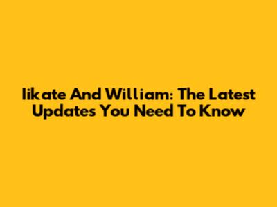 Iikate And William: The Latest Updates You Need To Know