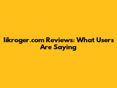 Iikroger.com Reviews: What Users Are Saying