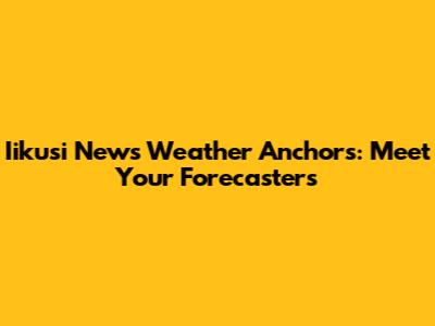 Iikusi News Weather Anchors: Meet Your Forecasters