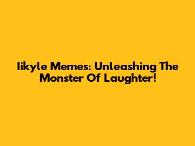 Iikyle Memes: Unleashing The Monster Of Laughter!
