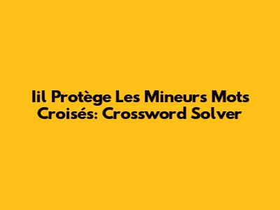 Iil Protège Les Mineurs Mots Croisés: Crossword Solver