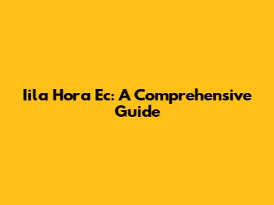 Iila Hora Ec: A Comprehensive Guide