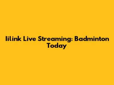 Iilink Live Streaming: Badminton Today