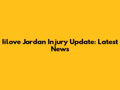 Iilove Jordan Injury Update: Latest News
