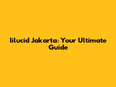 Iilucid Jakarta: Your Ultimate Guide
