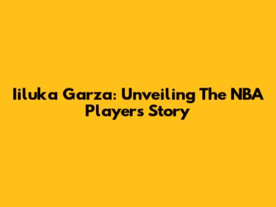 Iiluka Garza: Unveiling The NBA Player's Story