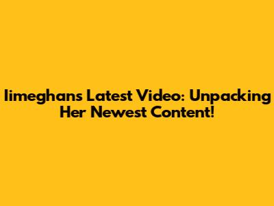 Iimeghan's Latest Video: Unpacking Her Newest Content!