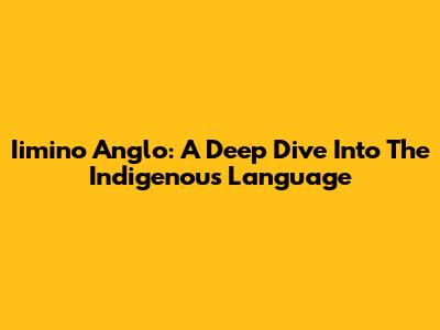 Iimino Anglo: A Deep Dive Into The Indigenous Language