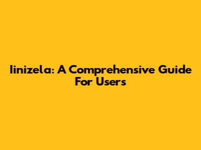 Iinizela: A Comprehensive Guide For Users