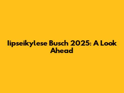 Iipseikylese Busch 2025: A Look Ahead