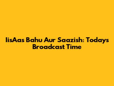 IisAas Bahu Aur Saazish: Today's Broadcast Time
