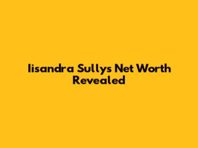Iisandra Sully's Net Worth Revealed