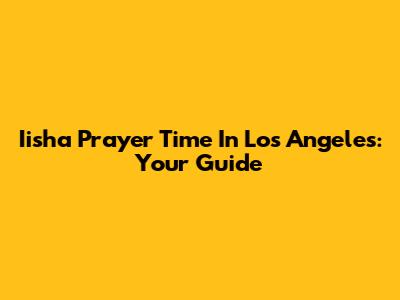 Iisha Prayer Time In Los Angeles: Your Guide