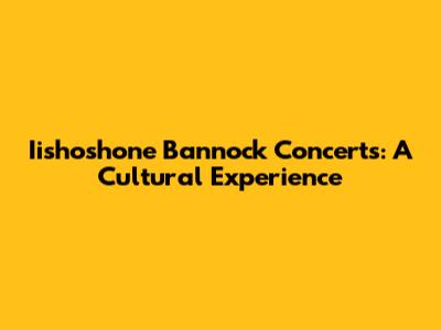 Iishoshone Bannock Concerts: A Cultural Experience