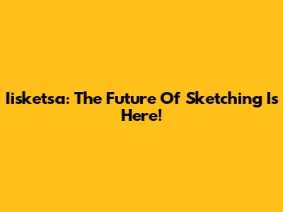 Iisketsa: The Future Of Sketching Is Here!