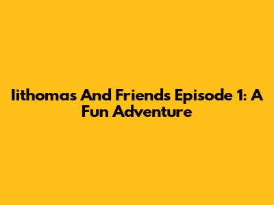 Iithomas And Friends Episode 1: A Fun Adventure