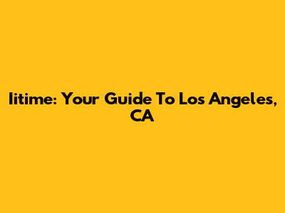 Iitime: Your Guide To Los Angeles, CA