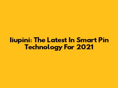 Iiupini: The Latest In Smart Pin Technology For 2021