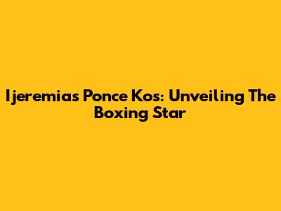 Ijeremias Ponce Kos: Unveiling The Boxing Star