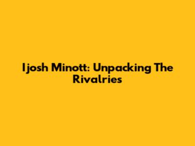 Ijosh Minott: Unpacking The Rivalries
