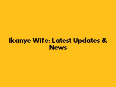 Ikanye Wife: Latest Updates & News