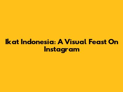 Ikat Indonesia: A Visual Feast On Instagram
