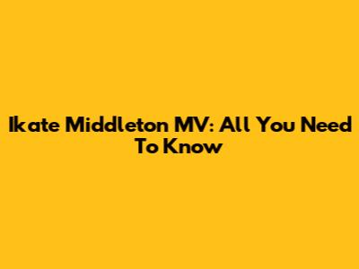 Ikate Middleton MV: All You Need To Know