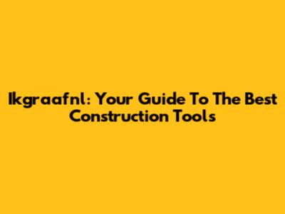 Ikgraafnl: Your Guide To The Best Construction Tools