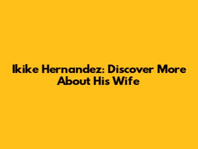 Ikike Hernandez: Discover More About His Wife