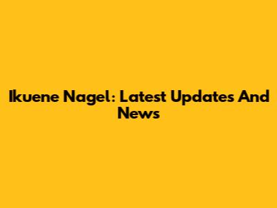 Ikuene Nagel: Latest Updates And News