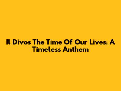 Il Divo's The Time Of Our Lives: A Timeless Anthem
