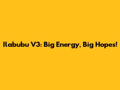Ilabubu V3: Big Energy, Big Hopes!
