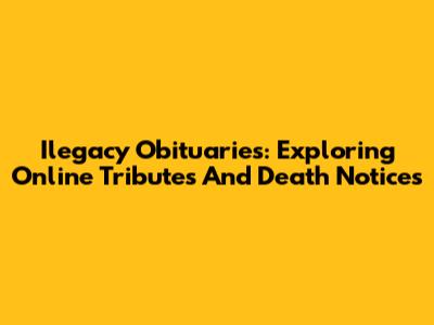 Ilegacy Obituaries: Exploring Online Tributes And Death Notices