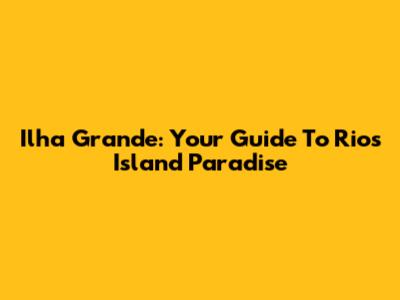 Ilha Grande: Your Guide To Rio's Island Paradise